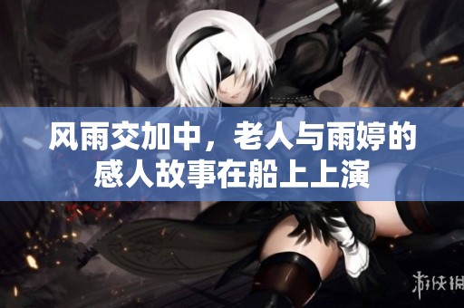 风雨交加中，老人与雨婷的感人故事在船上上演