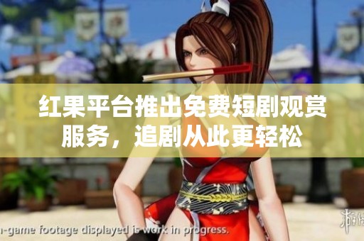 红果平台推出免费短剧观赏服务，追剧从此更轻松