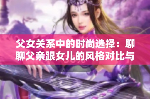 父女关系中的时尚选择：聊聊父亲跟女儿的风格对比与传承