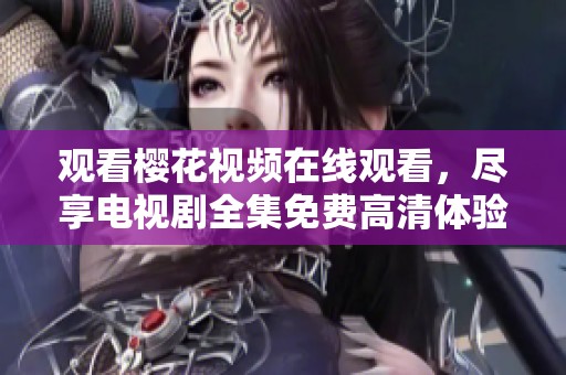 观看樱花视频在线观看，尽享电视剧全集免费高清体验
