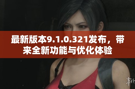 最新版本9.1.0.321发布，带来全新功能与优化体验