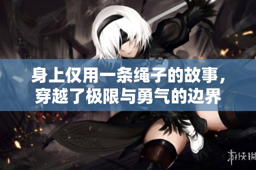 身上仅用一条绳子的故事，穿越了极限与勇气的边界