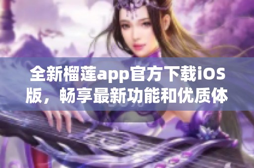 全新榴莲app官方下载iOS版，畅享最新功能和优质体验