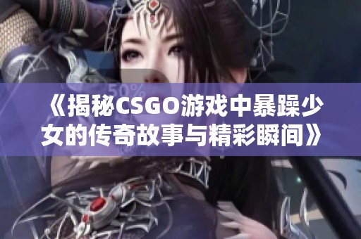 《揭秘CSGO游戏中暴躁少女的传奇故事与精彩瞬间》