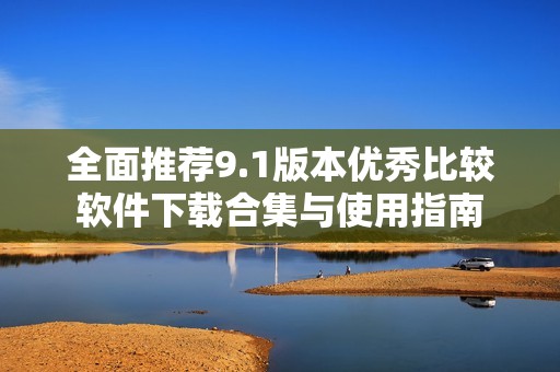 全面推荐9.1版本优秀比较软件下载合集与使用指南