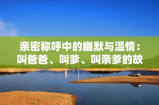 亲密称呼中的幽默与温情：叫爸爸、叫爹、叫亲爹的故事