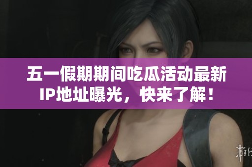 五一假期期间吃瓜活动最新IP地址曝光，快来了解！