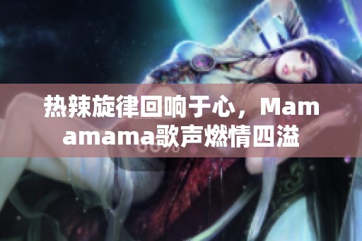 热辣旋律回响于心，Mamamama歌声燃情四溢