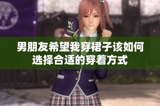 男朋友希望我穿裙子该如何选择合适的穿着方式