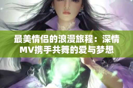 最美情侣的浪漫旅程：深情MV携手共舞的爱与梦想