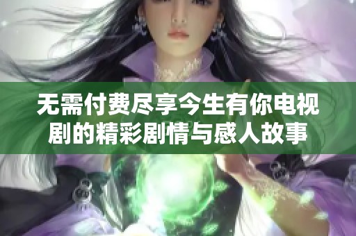 无需付费尽享今生有你电视剧的精彩剧情与感人故事