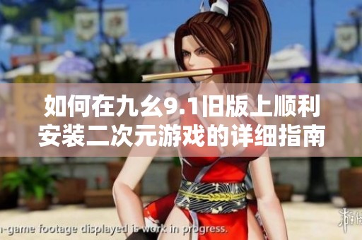 如何在九幺9.1旧版上顺利安装二次元游戏的详细指南