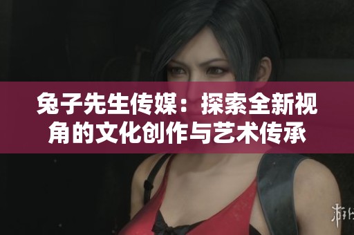 兔子先生传媒：探索全新视角的文化创作与艺术传承