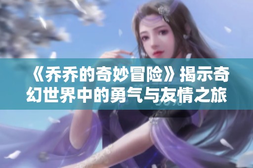 《乔乔的奇妙冒险》揭示奇幻世界中的勇气与友情之旅