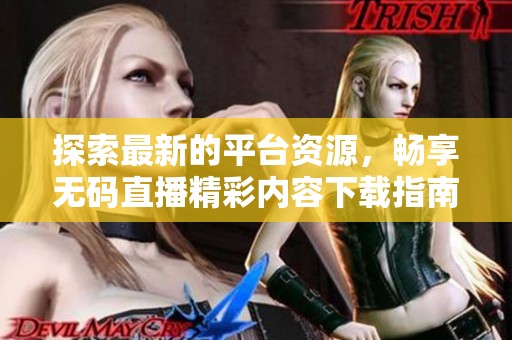 探索最新的平台资源，畅享无码直播精彩内容下载指南