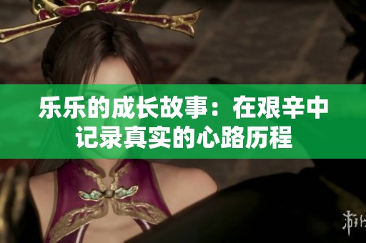 乐乐的成长故事：在艰辛中记录真实的心路历程