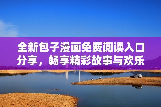 全新包子漫画免费阅读入口分享，畅享精彩故事与欢乐时光