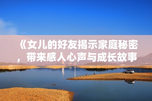 《女儿的好友揭示家庭秘密，带来感人心声与成长故事》