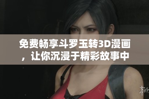 免费畅享斗罗玉转3D漫画，让你沉浸于精彩故事中