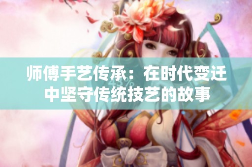 师傅手艺传承：在时代变迁中坚守传统技艺的故事