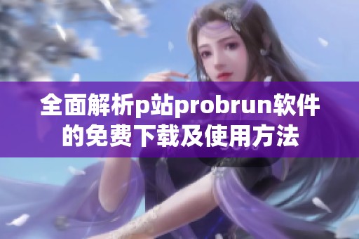 全面解析p站probrun软件的免费下载及使用方法