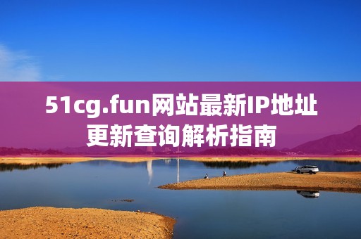 51cg.fun网站最新IP地址更新查询解析指南