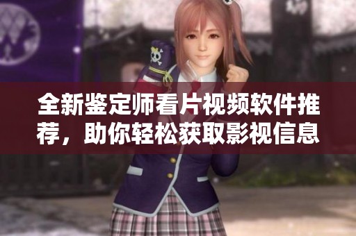 全新鉴定师看片视频软件推荐，助你轻松获取影视信息