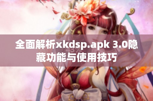 全面解析xkdsp.apk 3.0隐藏功能与使用技巧