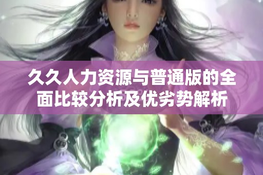 久久人力资源与普通版的全面比较分析及优劣势解析