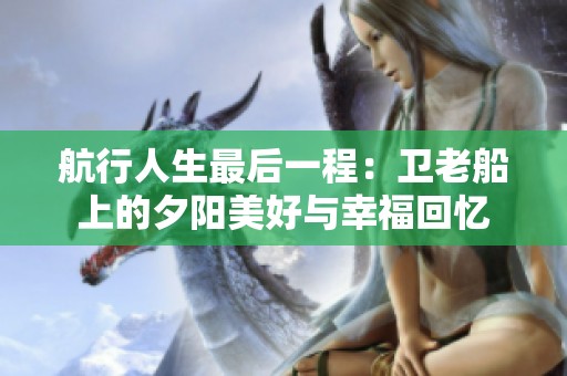 航行人生最后一程：卫老船上的夕阳美好与幸福回忆