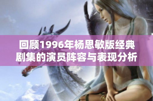 回顾1996年杨思敏版经典剧集的演员阵容与表现分析