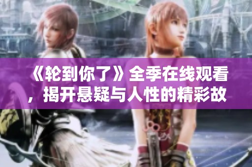 《轮到你了》全季在线观看，揭开悬疑与人性的精彩故事