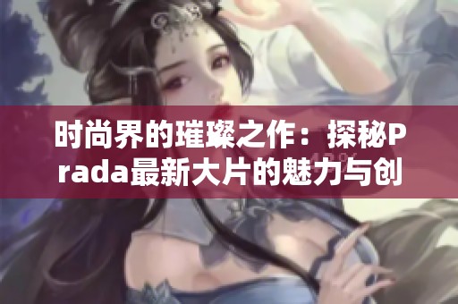 时尚界的璀璨之作：探秘Prada最新大片的魅力与创意