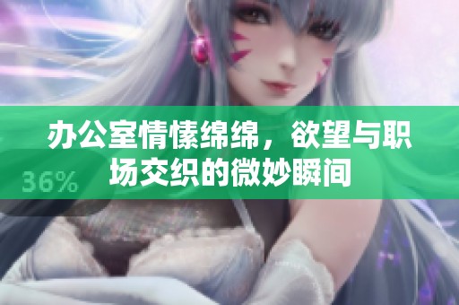 办公室情愫绵绵，欲望与职场交织的微妙瞬间
