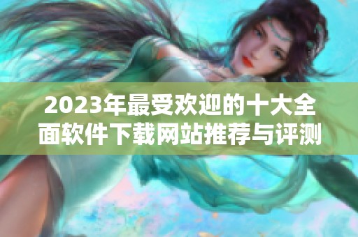 2023年最受欢迎的十大全面软件下载网站推荐与评测