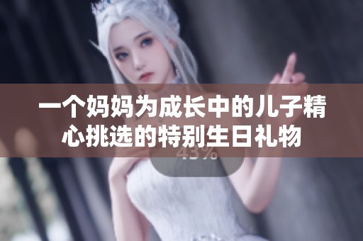 一个妈妈为成长中的儿子精心挑选的特别生日礼物