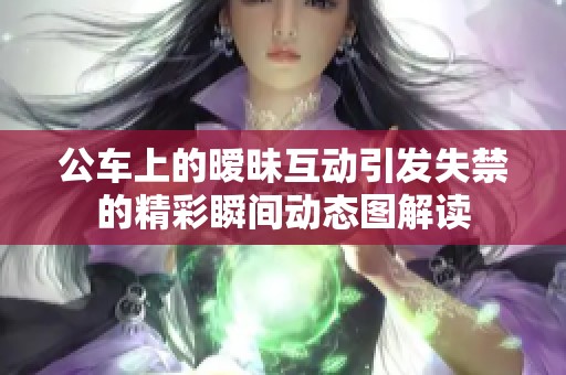 公车上的暧昧互动引发失禁的精彩瞬间动态图解读