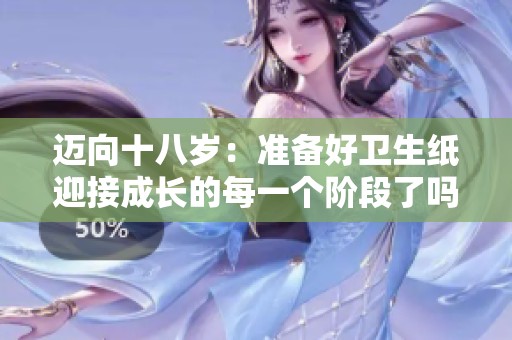 迈向十八岁：准备好卫生纸迎接成长的每一个阶段了吗？