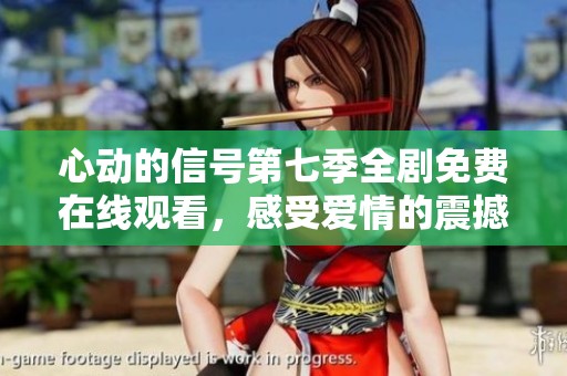 心动的信号第七季全剧免费在线观看，感受爱情的震撼时刻