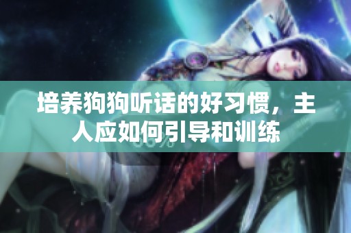 培养狗狗听话的好习惯，主人应如何引导和训练
