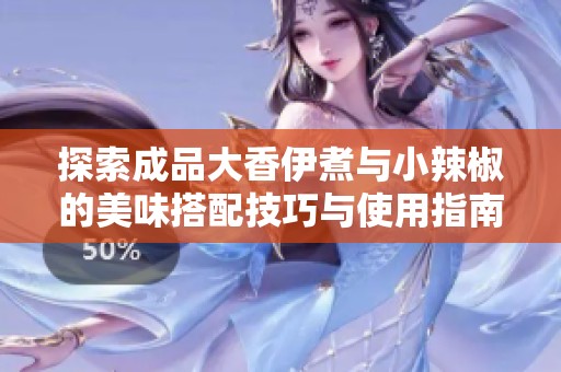 探索成品大香伊煮与小辣椒的美味搭配技巧与使用指南