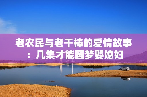 老农民与老干棒的爱情故事：几集才能圆梦娶媳妇