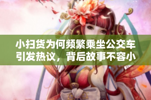 小扫货为何频繁乘坐公交车引发热议，背后故事不容小觑