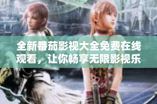 全新番茄影视大全免费在线观看，让你畅享无限影视乐趣