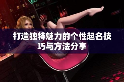 打造独特魅力的个性起名技巧与方法分享
