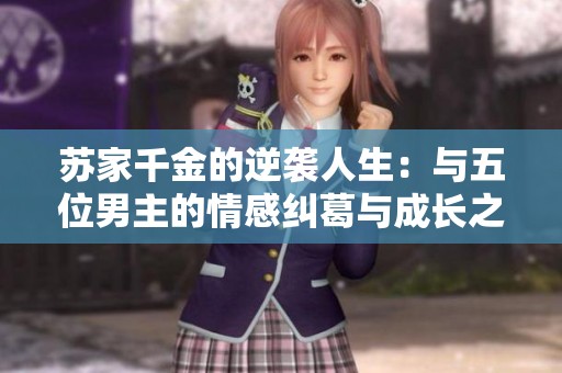 苏家千金的逆袭人生：与五位男主的情感纠葛与成长之路