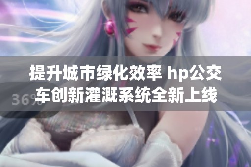 提升城市绿化效率 hp公交车创新灌溉系统全新上线
