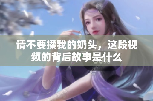 请不要揉我的奶头，这段视频的背后故事是什么