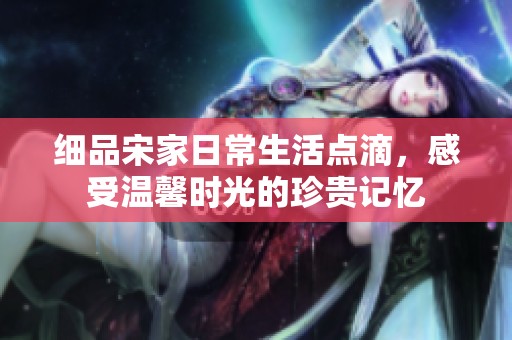 细品宋家日常生活点滴，感受温馨时光的珍贵记忆