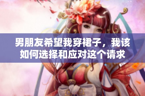 男朋友希望我穿裙子，我该如何选择和应对这个请求